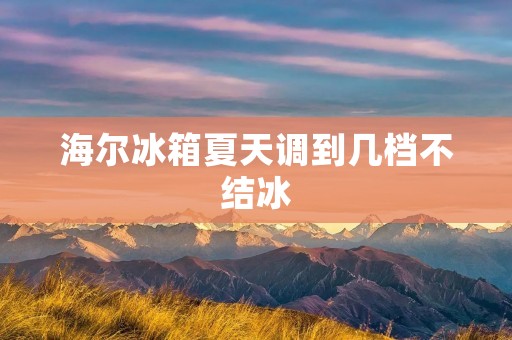 海尔冰箱夏天调到几档不结冰：有效的温度调节方法