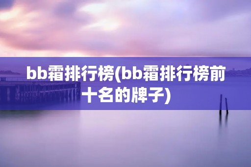bb霜排行榜(bb霜排行榜前十名的牌子)