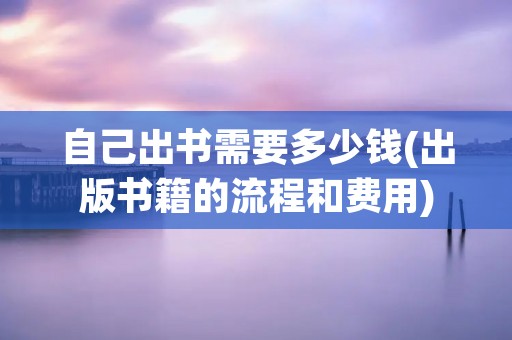 自己出书需要多少钱(出版书籍的流程和费用)