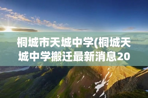 桐城市天城中学(桐城天城中学搬迁最新消息2021年)