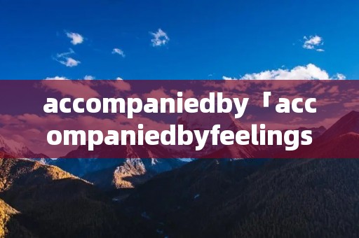 accompaniedby「accompaniedbyfeelings」