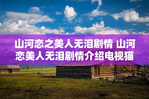 山河恋之美人无泪剧情 山河恋美人无泪剧情介绍电视猫 山河恋之美人无泪剧情 山河恋美人无泪剧情介绍电视猫