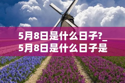 5月8日是什么日子?_5月8日是什么日子是吉日吗