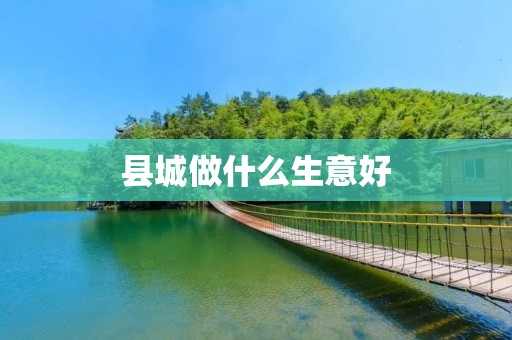 县城做什么生意好 县城做什么生意好