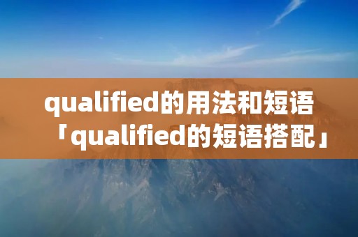 qualified的用法和短语「qualified的短语搭配」