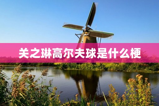 关之琳高尔夫球是什么梗 关之琳高尔夫球是什么梗