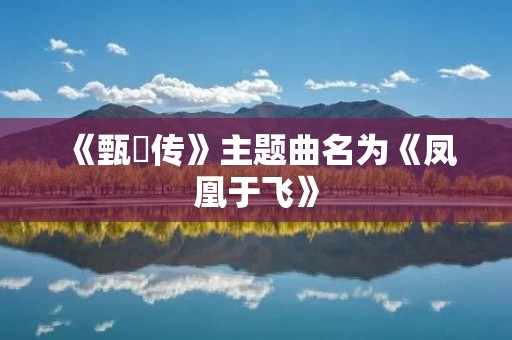 《甄嬛传》主题曲名为《凤凰于飞》 《甄嬛传》主题曲名为《凤凰于飞》