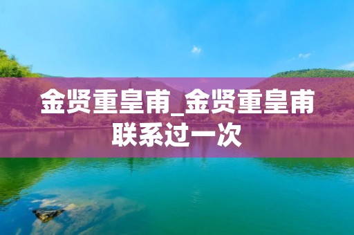 金贤重皇甫_金贤重皇甫联系过一次