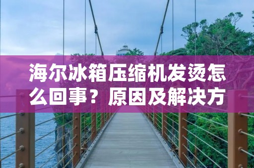 海尔冰箱压缩机发烫怎么回事？原因及解决方法