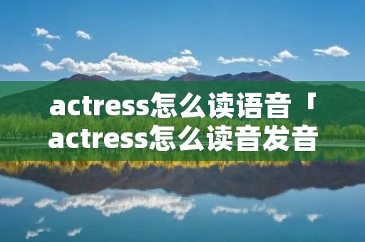 actress怎么读语音「actress怎么读音发音英语怎么读」