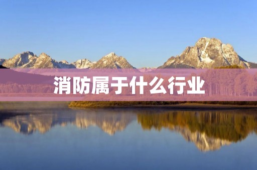 消防属于什么行业 消防属于什么行业