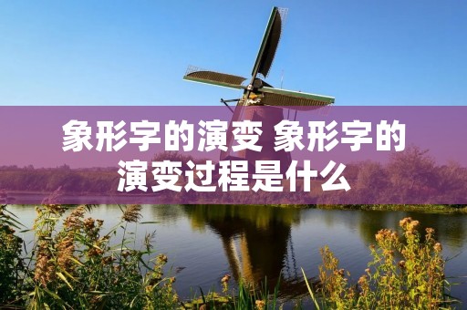 象形字的演变 象形字的演变过程是什么
