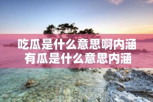 吃瓜是什么意思啊内涵 有瓜是什么意思内涵