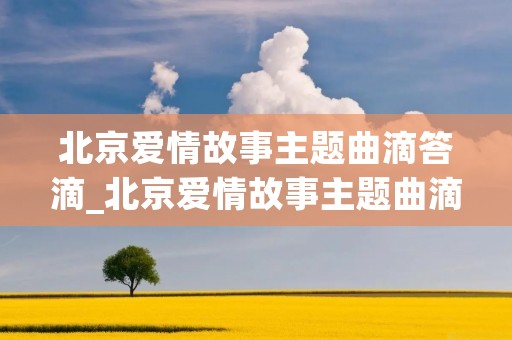 北京爱情故事主题曲滴答滴_北京爱情故事主题曲滴答滴答原唱