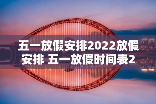 五一放假安排2022放假安排 五一放假时间表2021