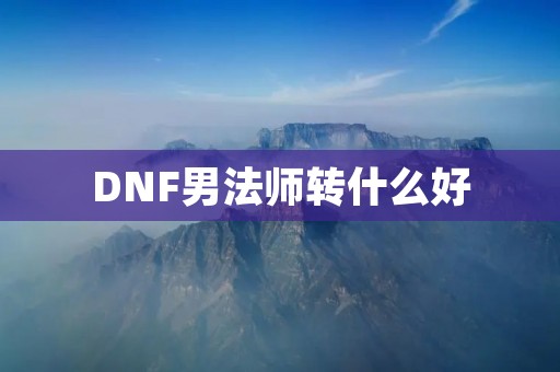 DNF男法师转什么好 DNF男法师转什么好