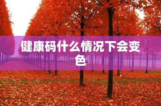 健康码什么情况下会变色 健康码什么情况下会变色