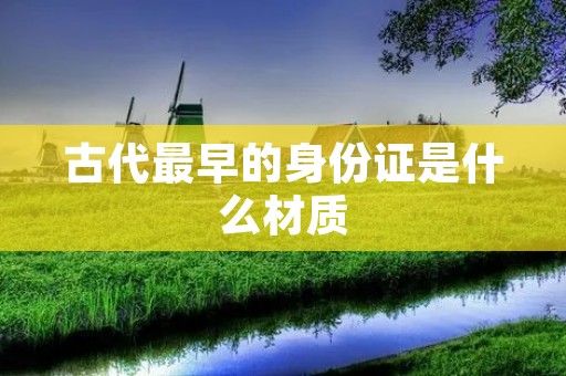 古代最早的身份证是什么材质 古代最早的身份证是什么材质