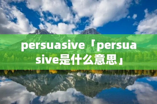 persuasive「persuasive是什么意思」 persuasive「persuasive是什么意思」
