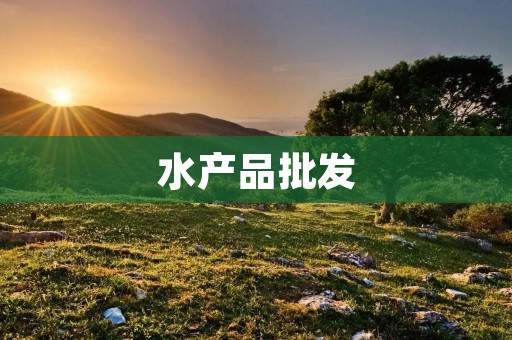 水产品批发：为您提供新鲜海鲜的最佳选择