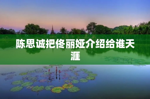 陈思诚把佟丽娅介绍给谁天涯