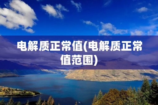 电解质正常值(电解质正常值范围)