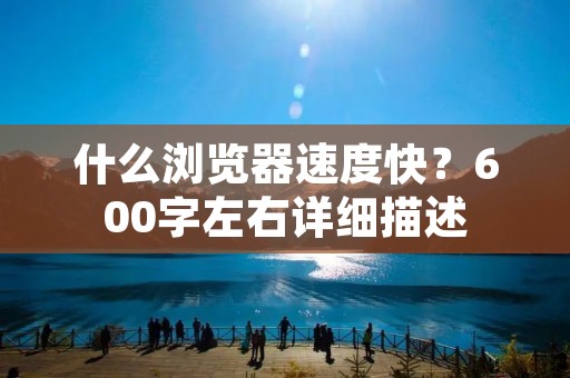 什么浏览器速度快？600字左右详细描述