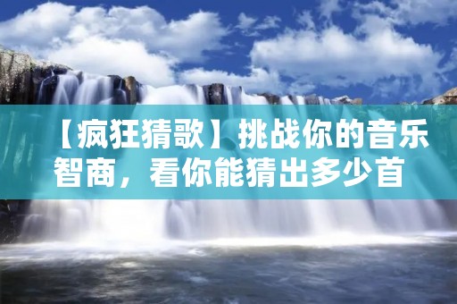 【疯狂猜歌】挑战你的音乐智商，看你能猜出多少首！
