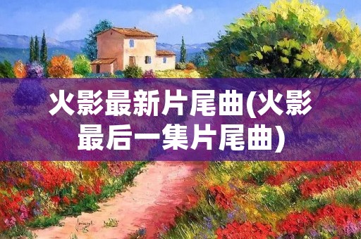 火影最新片尾曲(火影最后一集片尾曲)