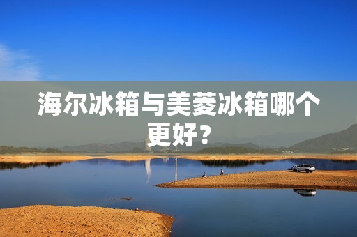 海尔冰箱与美菱冰箱哪个更好？
