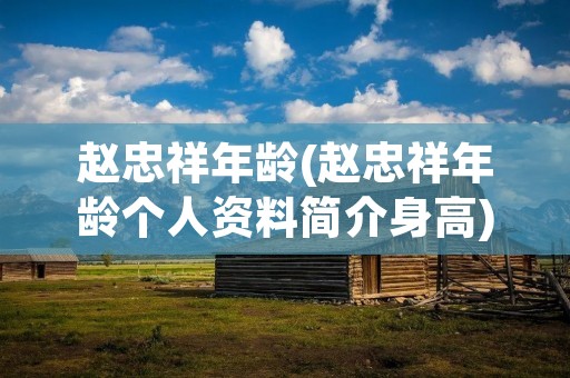 赵忠祥年龄(赵忠祥年龄个人资料简介身高)