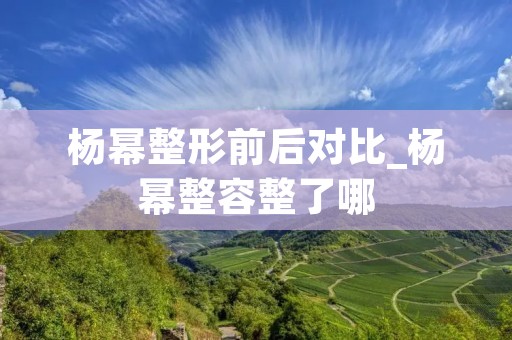 杨幂整形前后对比_杨幂整容整了哪
