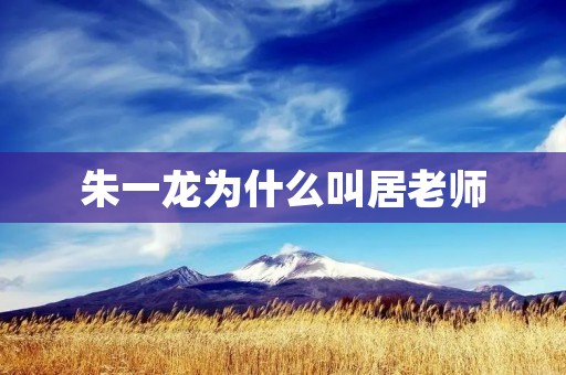 朱一龙为什么叫居老师 朱一龙为什么叫居老师