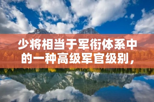 少将相当于军衔体系中的一种高级军官级别,通常是陆军、空军等军种中的高级指挥官。以下是对少将级别的详细回答。 少将相当于军衔体系中的一种高级军官级别,通常是陆军、空军等军种中的高级指挥官。以下是对少将级别的详细回答。