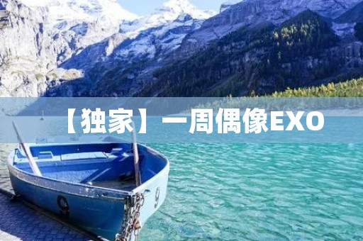 【独家】一周偶像EXO：探秘他们的音乐与成长之路