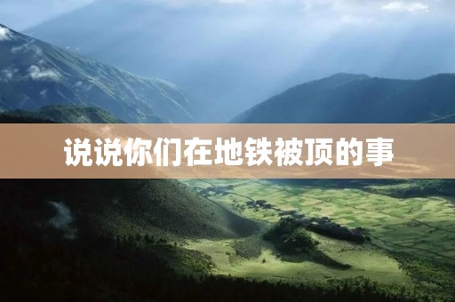 说说你们在地铁被顶的事 说说你们在地铁被顶的事