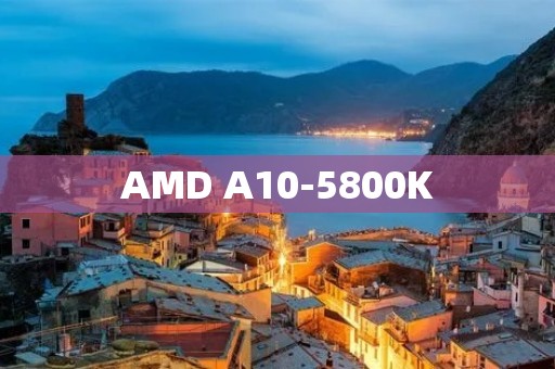 AMD A10-5800K：解析这款强大的处理器
