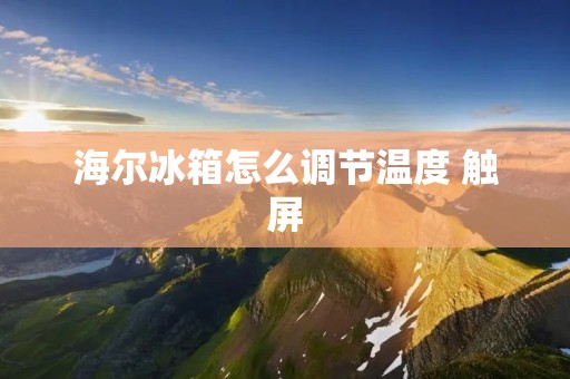 海尔冰箱怎么调节温度 触屏:详细解析 海尔冰箱怎么调节温度 触屏:详细解析