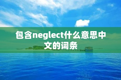包含neglect什么意思中文的词条 包含neglect什么意思中文的词条