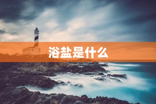 浴盐是什么 浴盐是什么