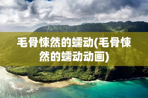 毛骨悚然的蠕动(毛骨悚然的蠕动动画) 毛骨悚然的蠕动(毛骨悚然的蠕动动画)