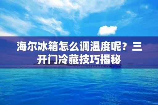 海尔冰箱怎么调温度呢?三开门冷藏技巧揭秘 海尔冰箱怎么调温度呢?三开门冷藏技巧揭秘