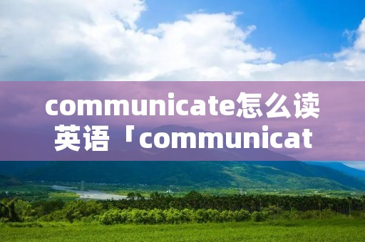 communicate怎么读英语「communicate英文怎么读音」 communicate怎么读英语「communicate英文怎么读音」