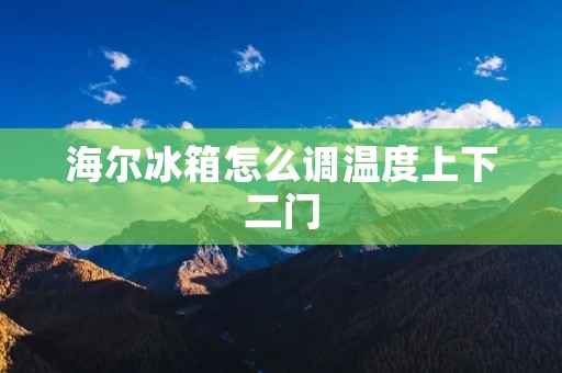 海尔冰箱怎么调温度上下二门