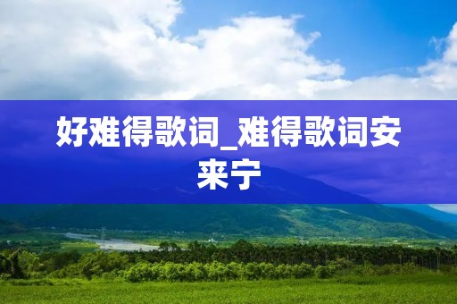 好难得歌词_难得歌词安来宁