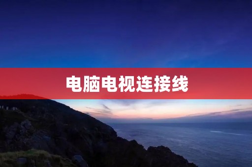 电脑电视连接线:实现高清影音的必备利器 电脑电视连接线:实现高清影音的必备利器