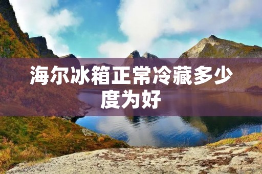 海尔冰箱正常冷藏多少度为好