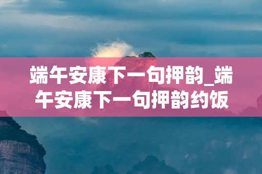 端午安康下一句押韵_端午安康下一句押韵约饭的句子 端午安康下一句押韵_端午安康下一句押韵约饭的句子