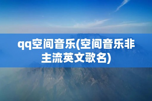 qq空间音乐(空间音乐非主流英文歌名) qq空间音乐(空间音乐非主流英文歌名)