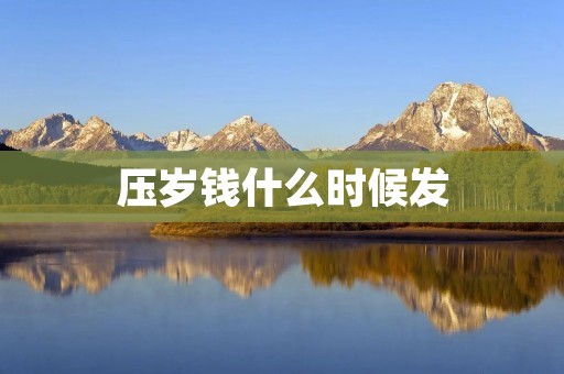 压岁钱什么时候发 压岁钱什么时候发